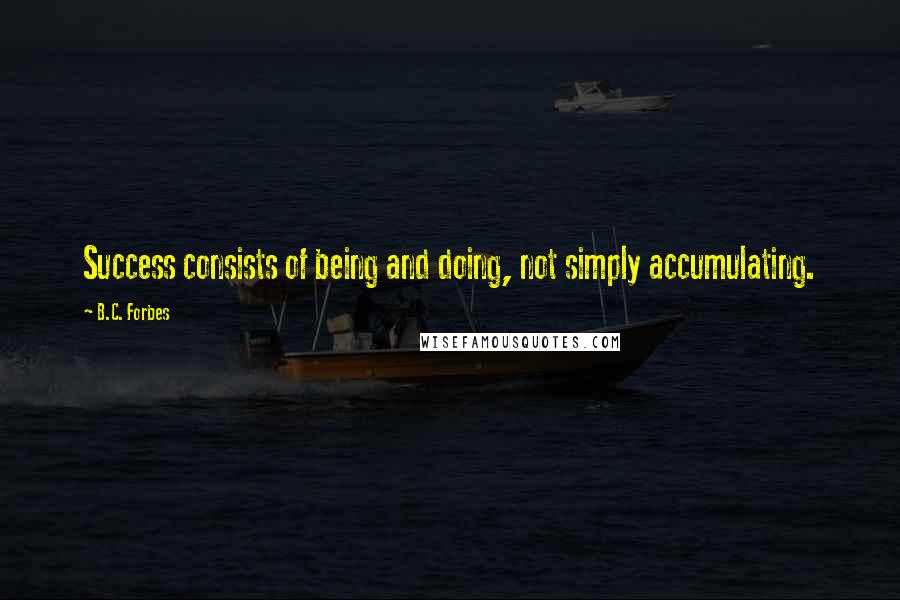 B.C. Forbes Quotes: Success consists of being and doing, not simply accumulating.