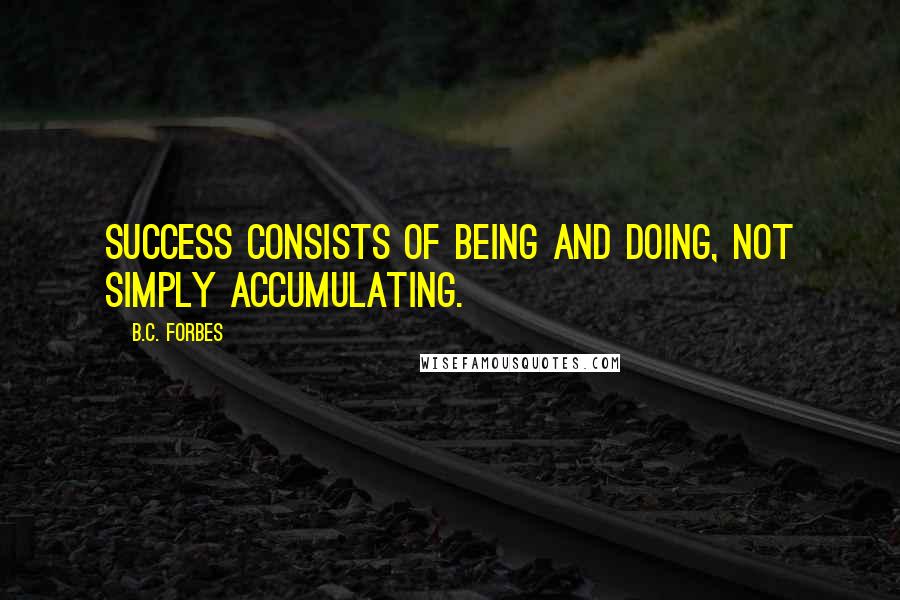 B.C. Forbes Quotes: Success consists of being and doing, not simply accumulating.