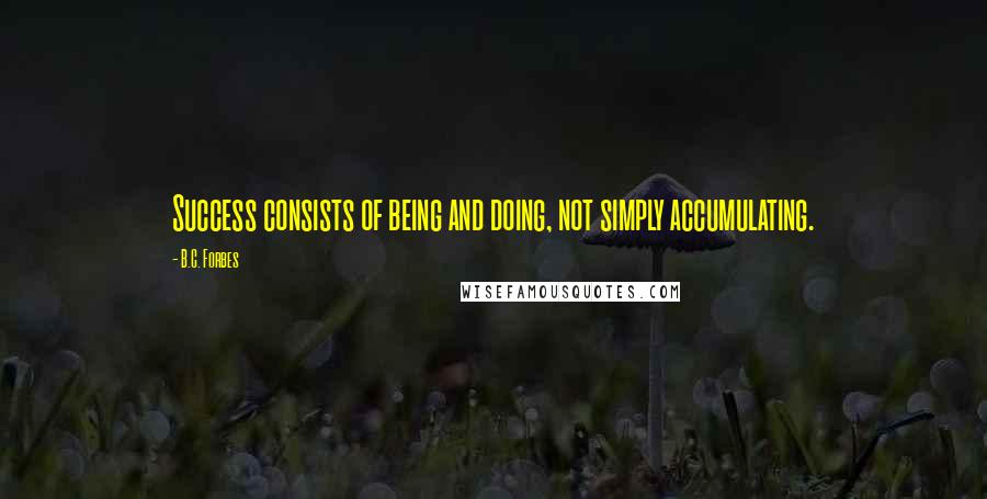 B.C. Forbes Quotes: Success consists of being and doing, not simply accumulating.