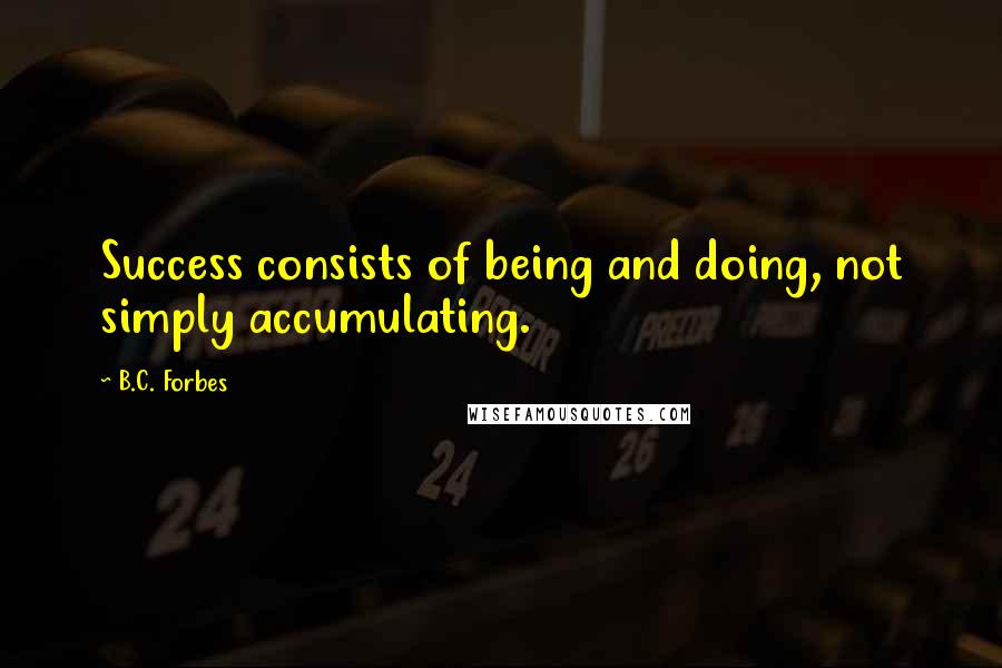 B.C. Forbes Quotes: Success consists of being and doing, not simply accumulating.