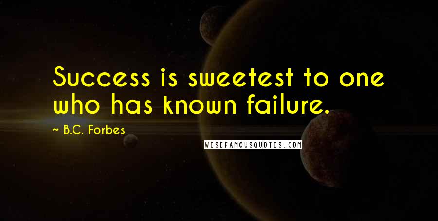 B.C. Forbes Quotes: Success is sweetest to one who has known failure.