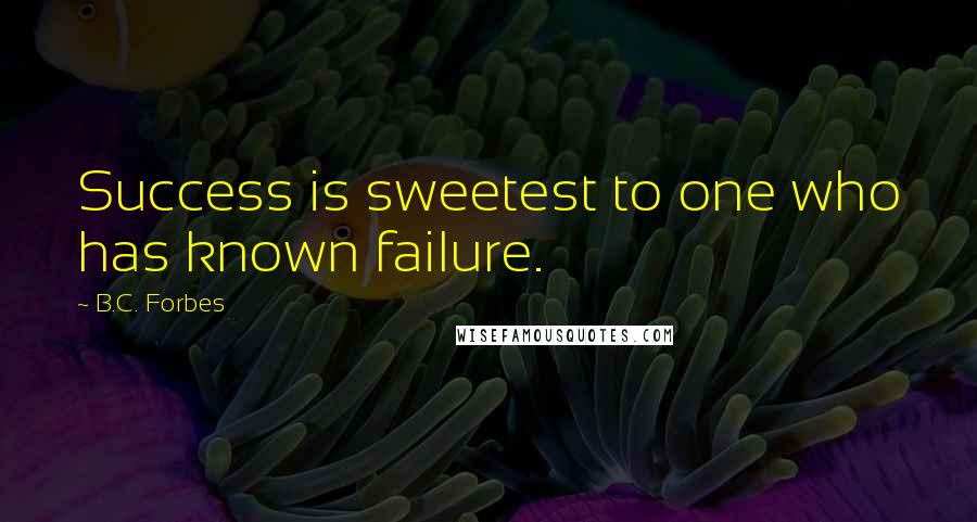 B.C. Forbes Quotes: Success is sweetest to one who has known failure.