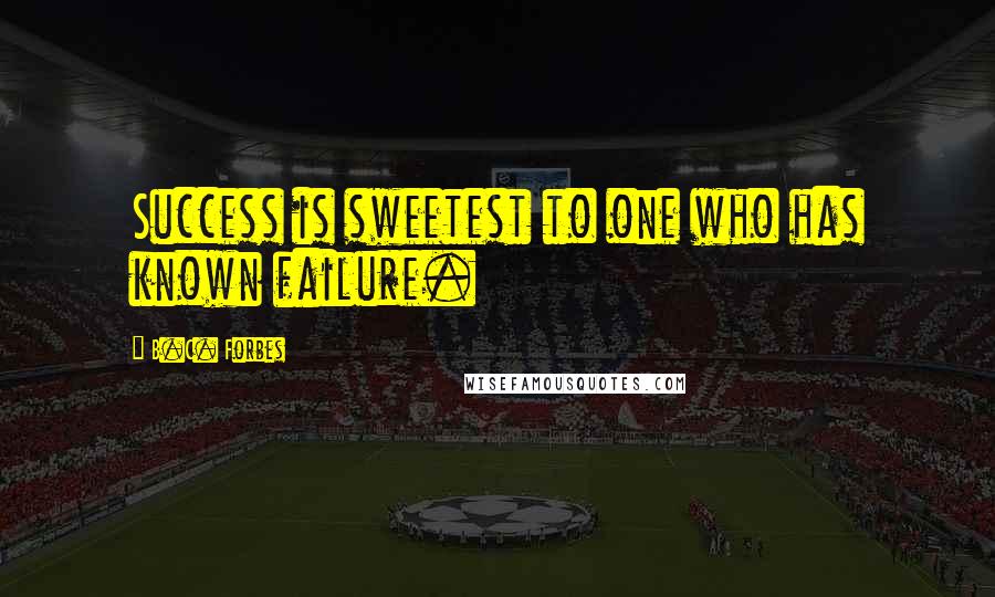 B.C. Forbes Quotes: Success is sweetest to one who has known failure.