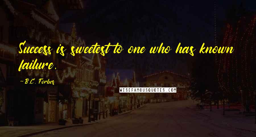 B.C. Forbes Quotes: Success is sweetest to one who has known failure.