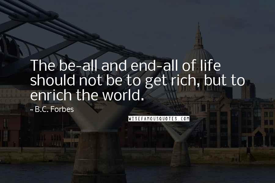 B.C. Forbes Quotes: The be-all and end-all of life should not be to get rich, but to enrich the world.