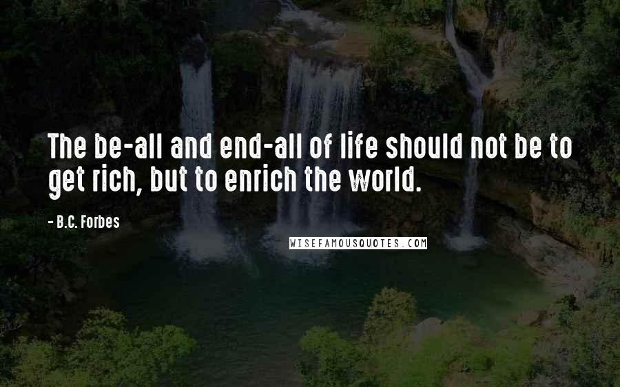 B.C. Forbes Quotes: The be-all and end-all of life should not be to get rich, but to enrich the world.