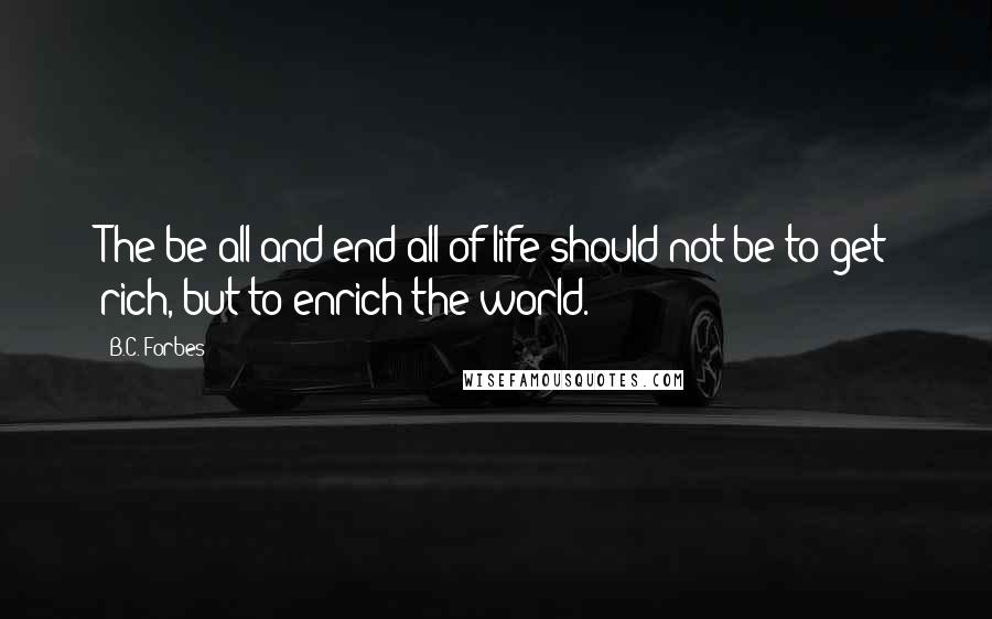 B.C. Forbes Quotes: The be-all and end-all of life should not be to get rich, but to enrich the world.