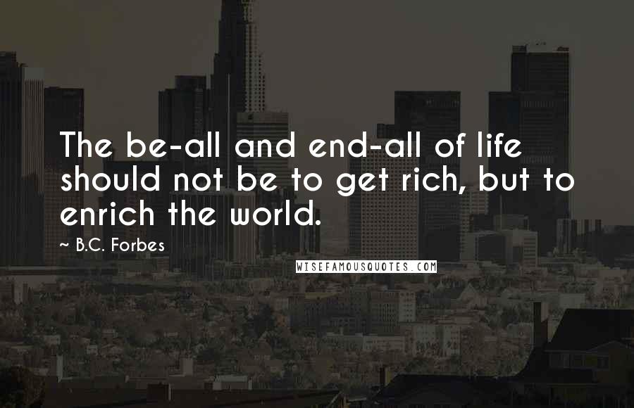 B.C. Forbes Quotes: The be-all and end-all of life should not be to get rich, but to enrich the world.