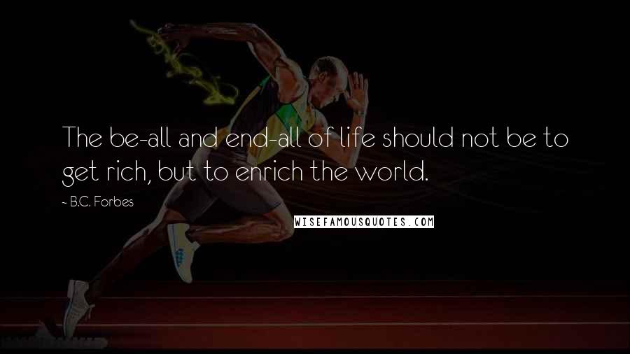 B.C. Forbes Quotes: The be-all and end-all of life should not be to get rich, but to enrich the world.