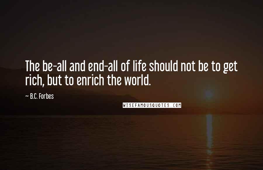 B.C. Forbes Quotes: The be-all and end-all of life should not be to get rich, but to enrich the world.