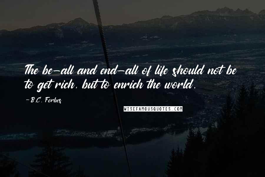 B.C. Forbes Quotes: The be-all and end-all of life should not be to get rich, but to enrich the world.