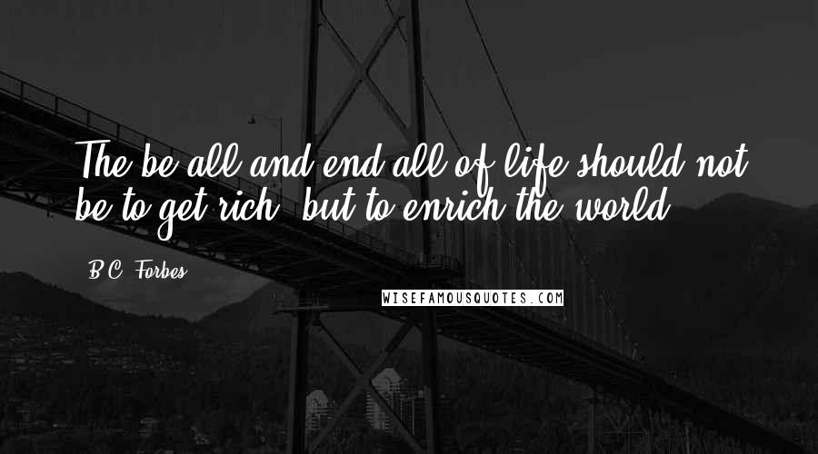 B.C. Forbes Quotes: The be-all and end-all of life should not be to get rich, but to enrich the world.