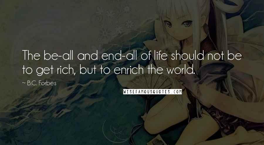 B.C. Forbes Quotes: The be-all and end-all of life should not be to get rich, but to enrich the world.