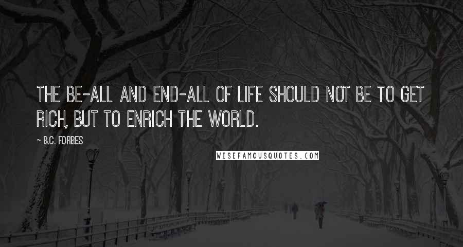 B.C. Forbes Quotes: The be-all and end-all of life should not be to get rich, but to enrich the world.