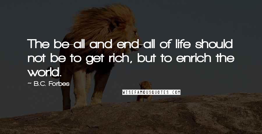 B.C. Forbes Quotes: The be-all and end-all of life should not be to get rich, but to enrich the world.