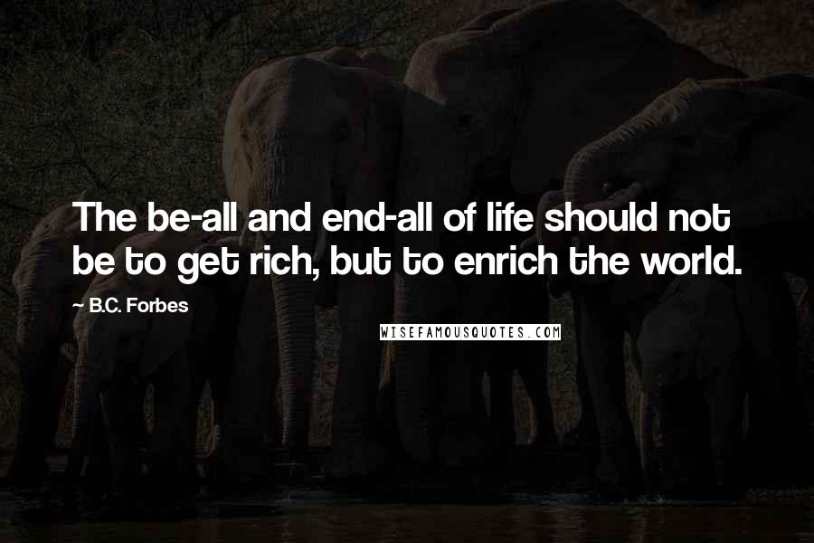 B.C. Forbes Quotes: The be-all and end-all of life should not be to get rich, but to enrich the world.