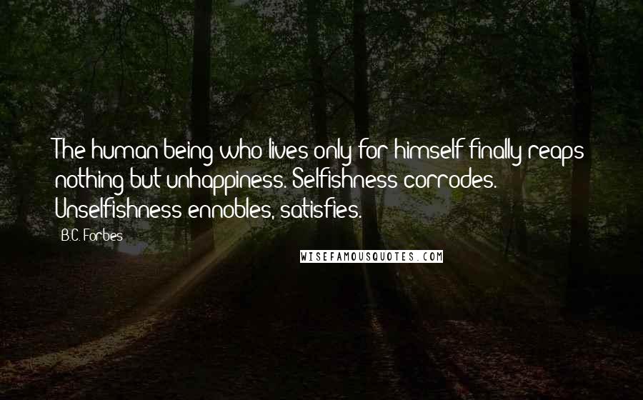 B.C. Forbes Quotes: The human being who lives only for himself finally reaps nothing but unhappiness. Selfishness corrodes. Unselfishness ennobles, satisfies.
