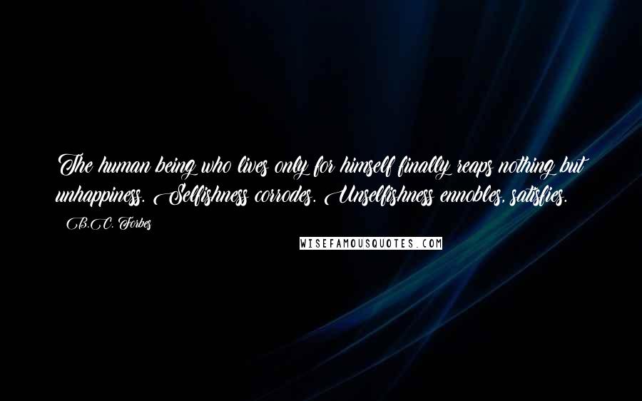 B.C. Forbes Quotes: The human being who lives only for himself finally reaps nothing but unhappiness. Selfishness corrodes. Unselfishness ennobles, satisfies.