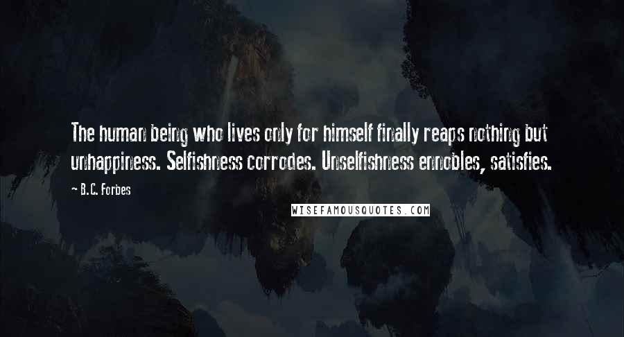 B.C. Forbes Quotes: The human being who lives only for himself finally reaps nothing but unhappiness. Selfishness corrodes. Unselfishness ennobles, satisfies.
