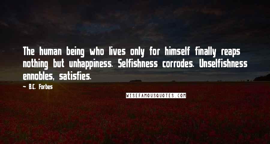 B.C. Forbes Quotes: The human being who lives only for himself finally reaps nothing but unhappiness. Selfishness corrodes. Unselfishness ennobles, satisfies.