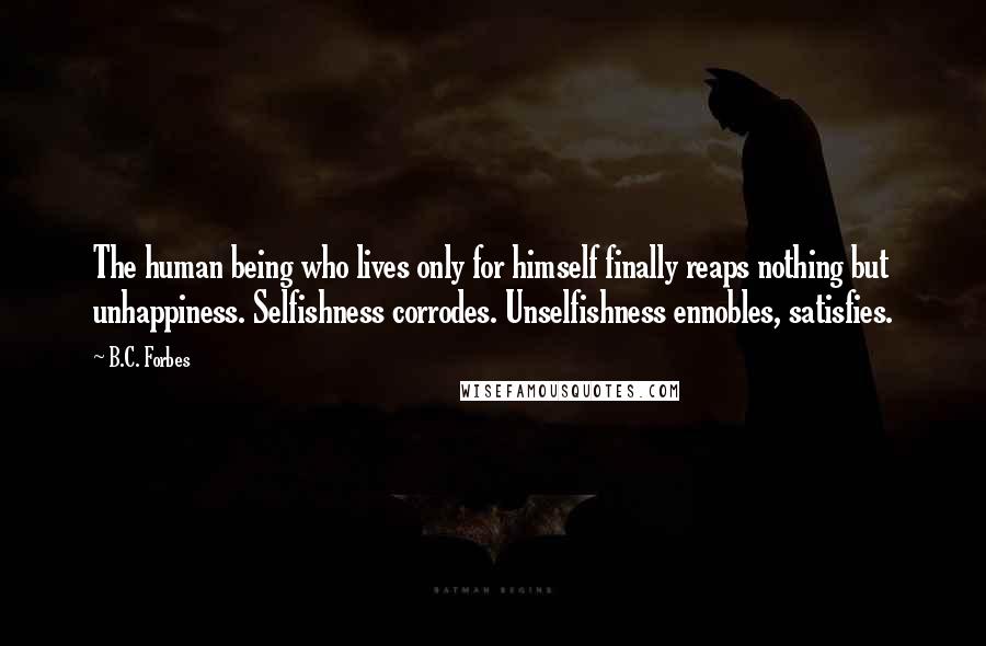 B.C. Forbes Quotes: The human being who lives only for himself finally reaps nothing but unhappiness. Selfishness corrodes. Unselfishness ennobles, satisfies.