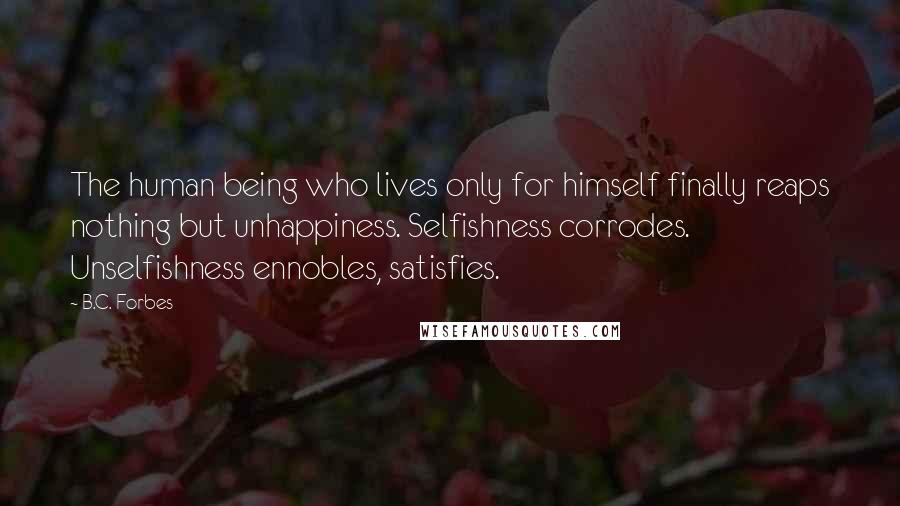 B.C. Forbes Quotes: The human being who lives only for himself finally reaps nothing but unhappiness. Selfishness corrodes. Unselfishness ennobles, satisfies.