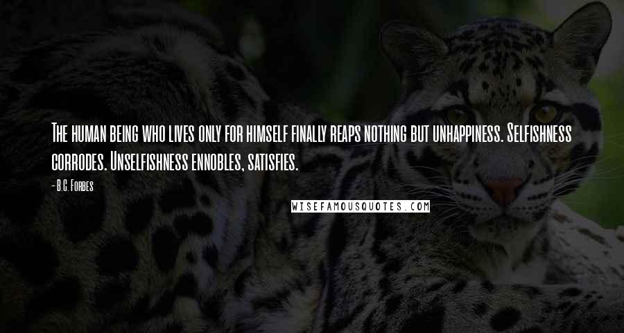 B.C. Forbes Quotes: The human being who lives only for himself finally reaps nothing but unhappiness. Selfishness corrodes. Unselfishness ennobles, satisfies.