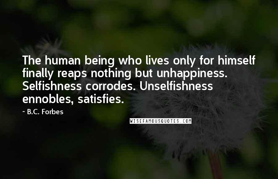 B.C. Forbes Quotes: The human being who lives only for himself finally reaps nothing but unhappiness. Selfishness corrodes. Unselfishness ennobles, satisfies.