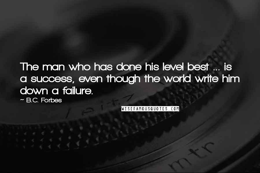 B.C. Forbes Quotes: The man who has done his level best ... is a success, even though the world write him down a failure.