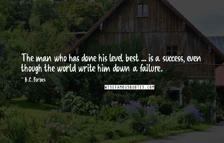 B.C. Forbes Quotes: The man who has done his level best ... is a success, even though the world write him down a failure.