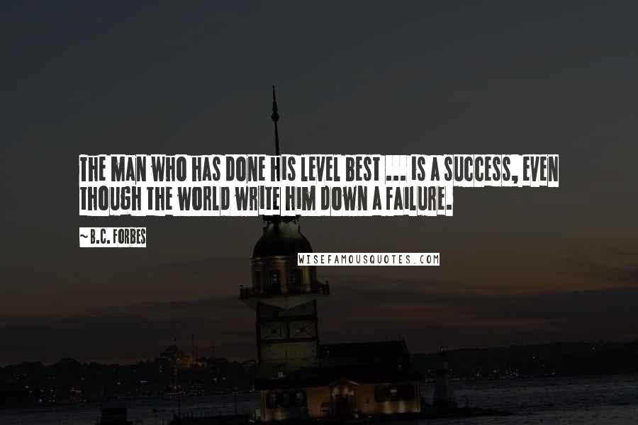 B.C. Forbes Quotes: The man who has done his level best ... is a success, even though the world write him down a failure.