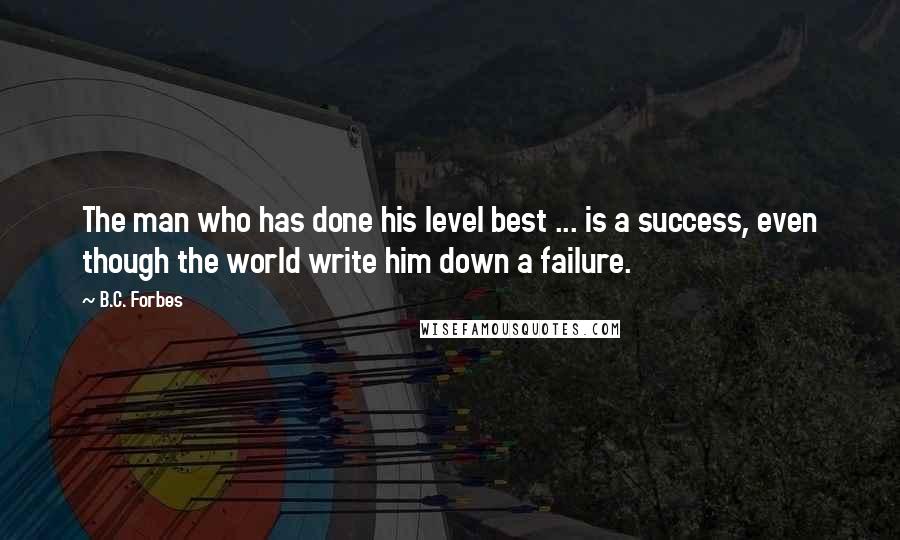 B.C. Forbes Quotes: The man who has done his level best ... is a success, even though the world write him down a failure.