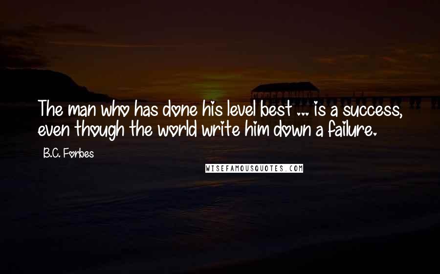 B.C. Forbes Quotes: The man who has done his level best ... is a success, even though the world write him down a failure.
