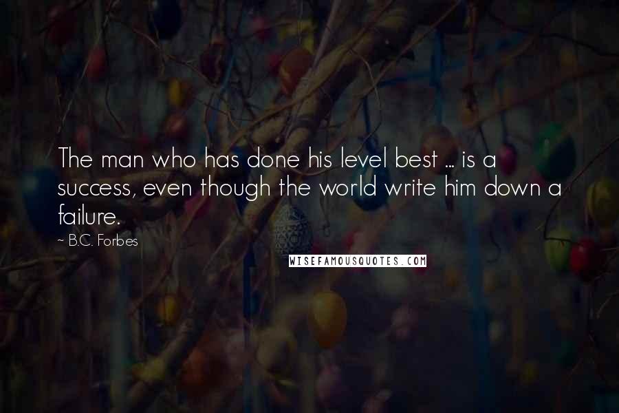 B.C. Forbes Quotes: The man who has done his level best ... is a success, even though the world write him down a failure.