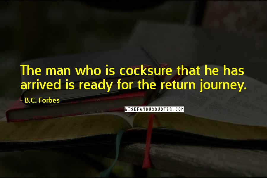 B.C. Forbes Quotes: The man who is cocksure that he has arrived is ready for the return journey.