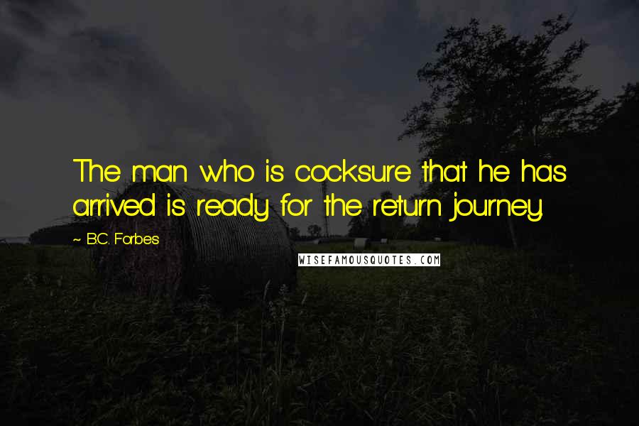 B.C. Forbes Quotes: The man who is cocksure that he has arrived is ready for the return journey.