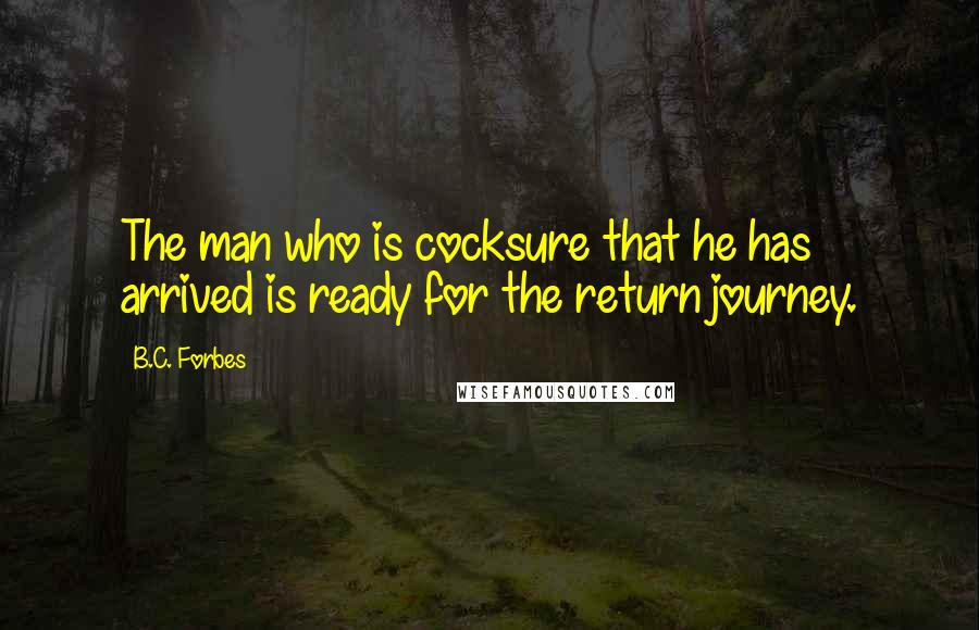 B.C. Forbes Quotes: The man who is cocksure that he has arrived is ready for the return journey.