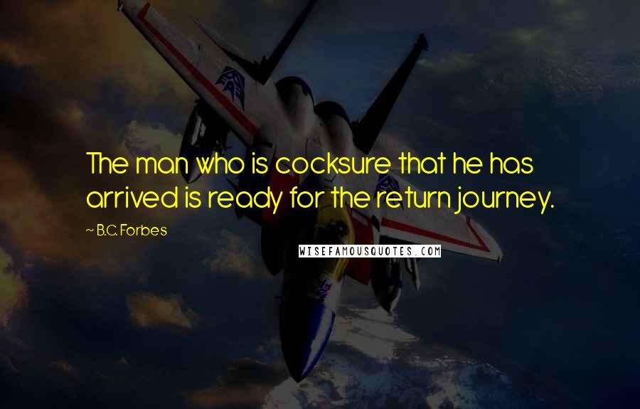 B.C. Forbes Quotes: The man who is cocksure that he has arrived is ready for the return journey.