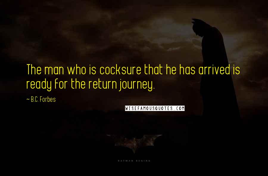 B.C. Forbes Quotes: The man who is cocksure that he has arrived is ready for the return journey.