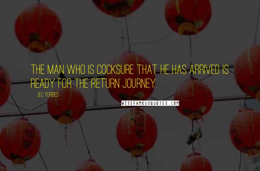 B.C. Forbes Quotes: The man who is cocksure that he has arrived is ready for the return journey.