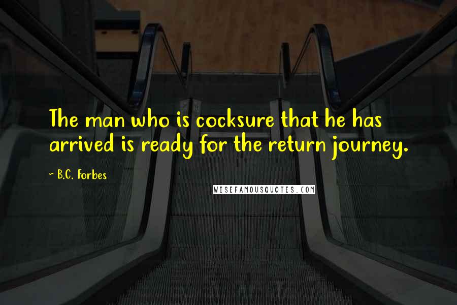 B.C. Forbes Quotes: The man who is cocksure that he has arrived is ready for the return journey.