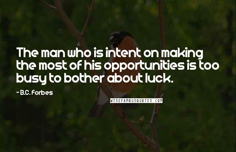 B.C. Forbes Quotes: The man who is intent on making the most of his opportunities is too busy to bother about luck.