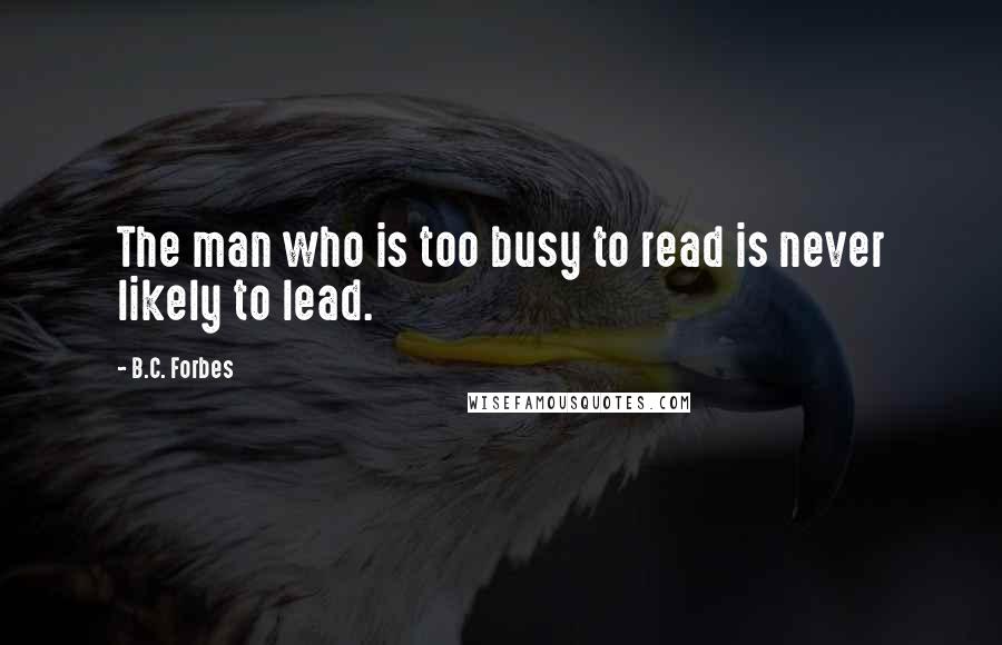 B.C. Forbes Quotes: The man who is too busy to read is never likely to lead.