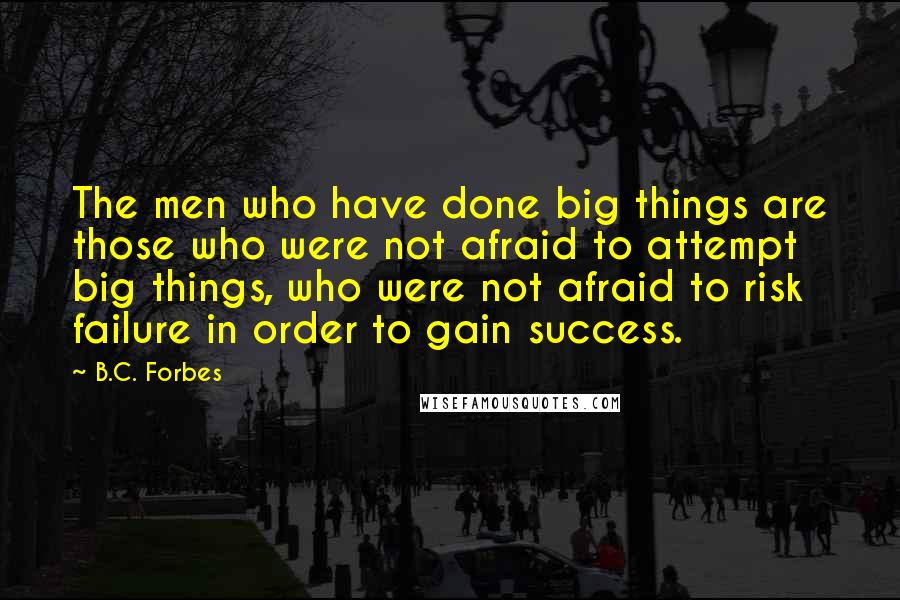 B.C. Forbes Quotes: The men who have done big things are those who were not afraid to attempt big things, who were not afraid to risk failure in order to gain success.