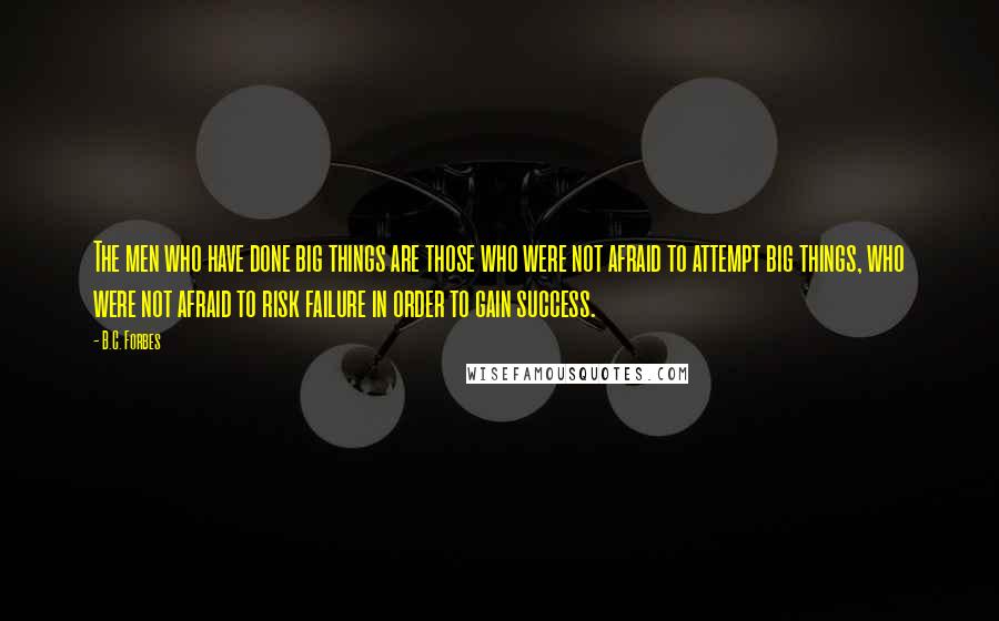 B.C. Forbes Quotes: The men who have done big things are those who were not afraid to attempt big things, who were not afraid to risk failure in order to gain success.