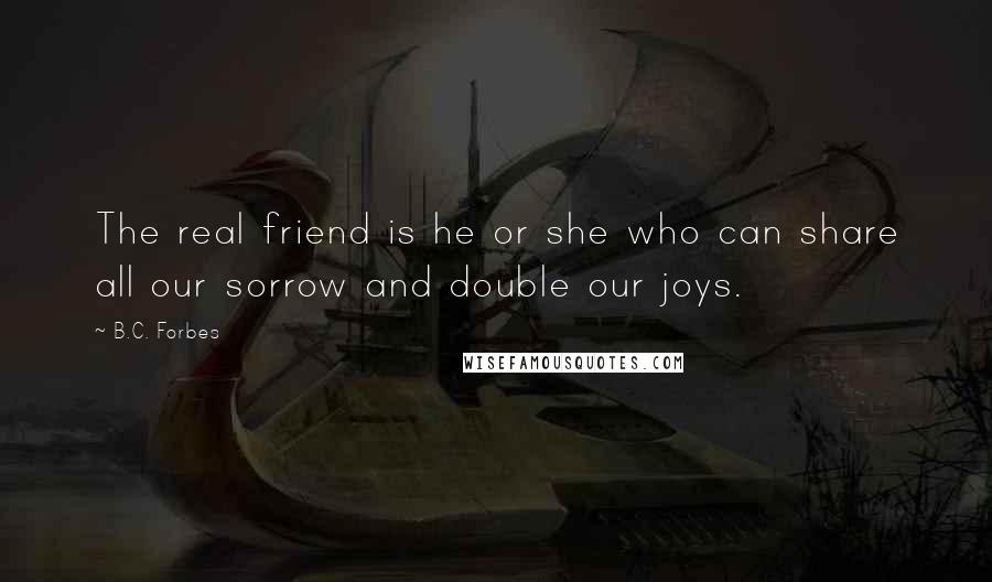B.C. Forbes Quotes: The real friend is he or she who can share all our sorrow and double our joys.