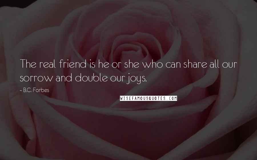 B.C. Forbes Quotes: The real friend is he or she who can share all our sorrow and double our joys.