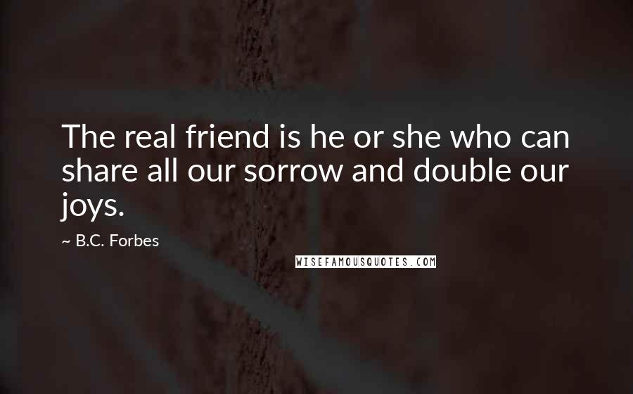 B.C. Forbes Quotes: The real friend is he or she who can share all our sorrow and double our joys.