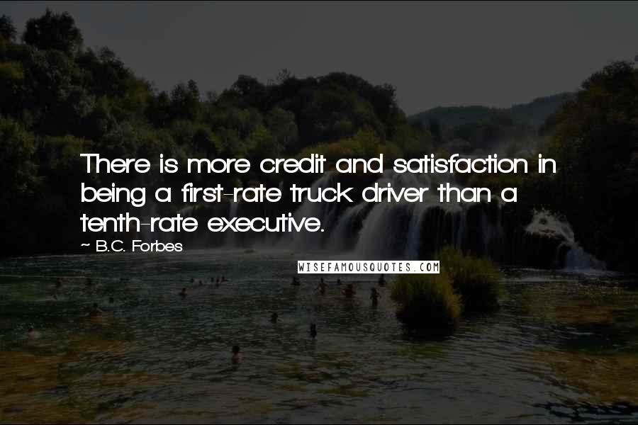 B.C. Forbes Quotes: There is more credit and satisfaction in being a first-rate truck driver than a tenth-rate executive.