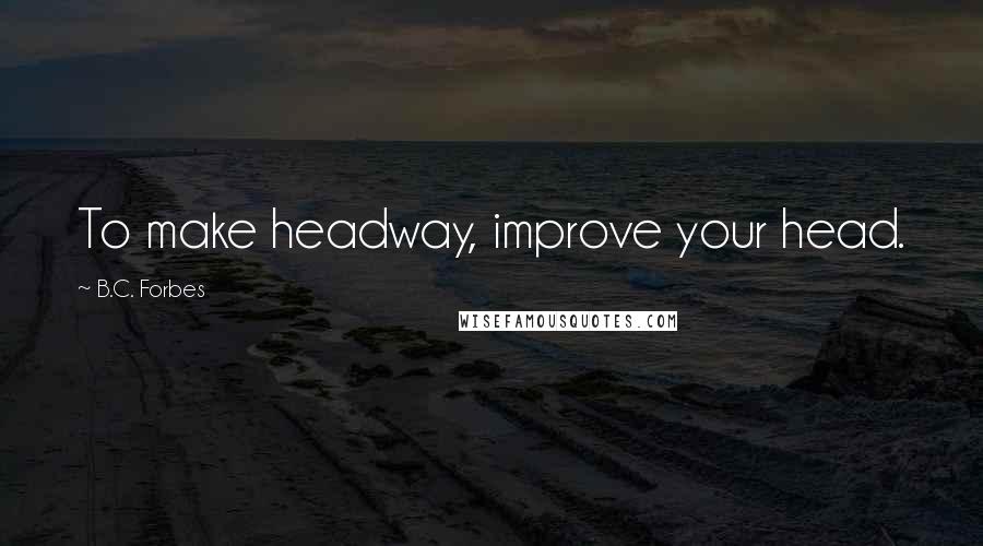 B.C. Forbes Quotes: To make headway, improve your head.